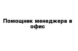 Помощник менеджера в офис
